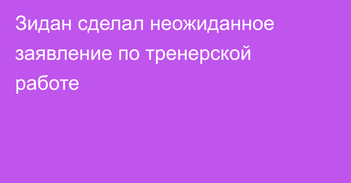 Зидан сделал неожиданное заявление по тренерской работе