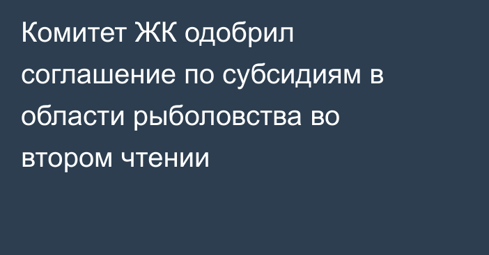 Комитет ЖК одобрил соглашение по субсидиям в области рыболовства во втором чтении