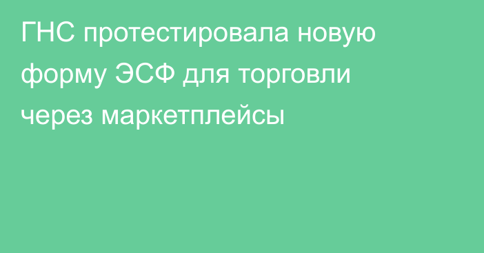ГНС протестировала новую форму ЭСФ для торговли через маркетплейсы