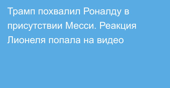 Трамп похвалил Роналду в присутствии Месси. Реакция Лионеля попала на видео