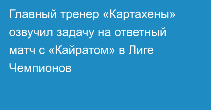 Главный тренер «Картахены» озвучил задачу на ответный матч с «Кайратом» в Лиге Чемпионов