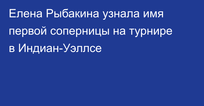 Елена Рыбакина узнала имя первой соперницы на турнире в Индиан-Уэллсе