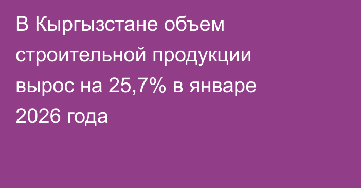В Кыргызстане объем строительной продукции вырос на 25,7% в январе 2026 года