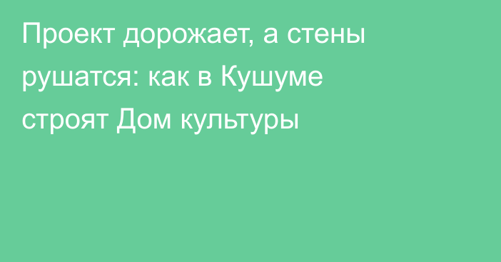 Проект дорожает, а стены рушатся: как в Кушуме строят Дом культуры