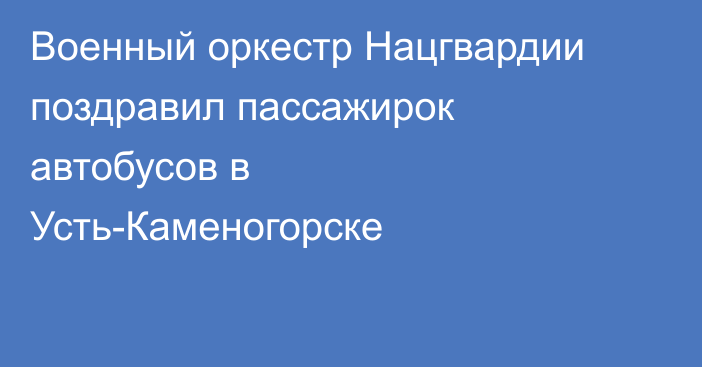 Военный оркестр Нацгвардии поздравил пассажирок автобусов в Усть-Каменогорске