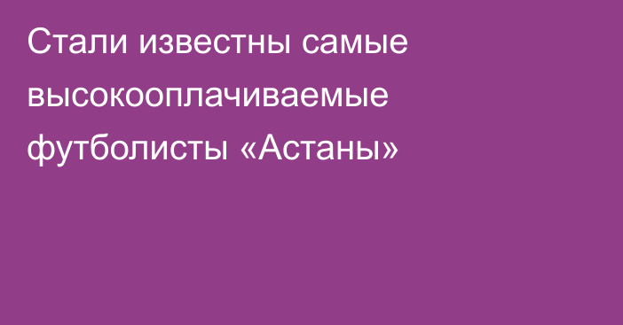 Стали известны самые высокооплачиваемые футболисты «Астаны»