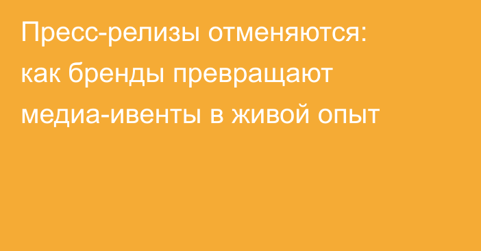 Пресс-релизы отменяются: как бренды превращают медиа-ивенты в живой опыт