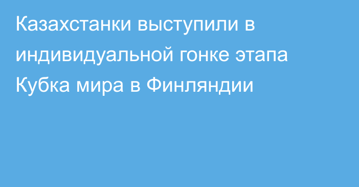 Казахстанки выступили в индивидуальной гонке этапа Кубка мира в Финляндии