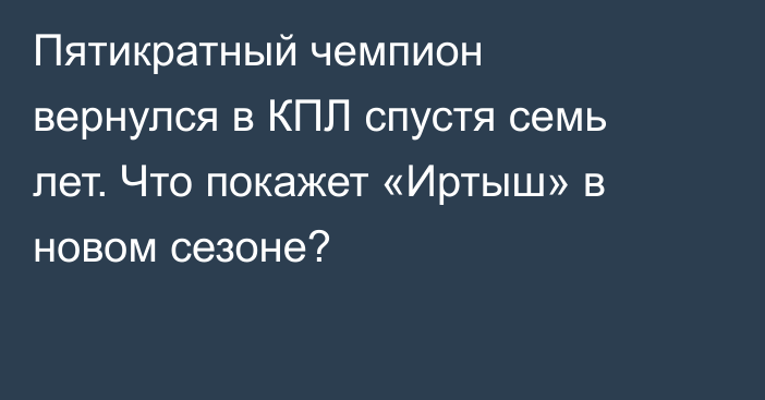 Пятикратный чемпион вернулся в КПЛ спустя семь лет. Что покажет «Иртыш» в новом сезоне?