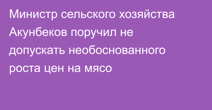 Министр сельского хозяйства Акунбеков поручил не допускать необоснованного роста цен на мясо