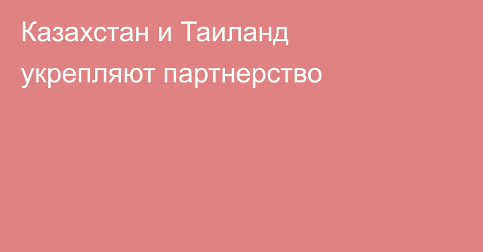  Казахстан и Таиланд укрепляют партнерство