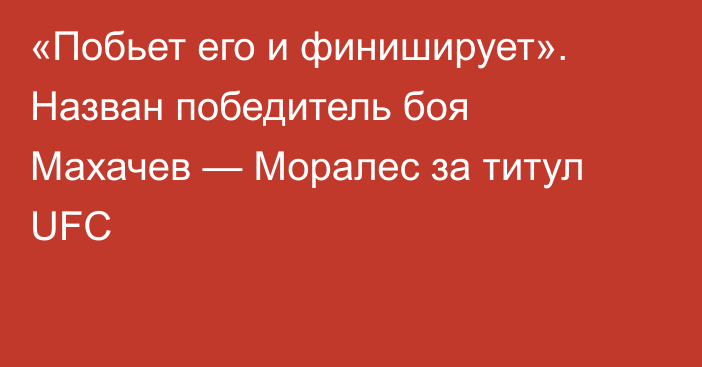 «Побьет его и финиширует». Назван победитель боя Махачев — Моралес за титул UFC