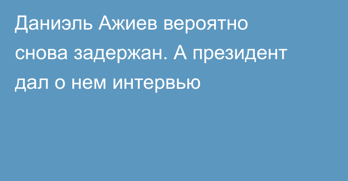 Даниэль Ажиев вероятно снова задержан. А президент дал о нем интервью
