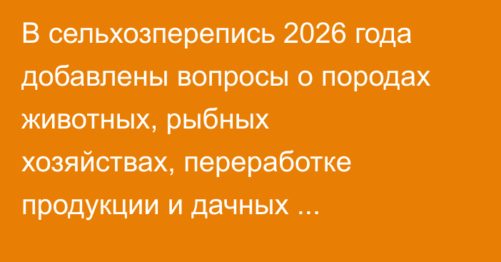 В сельхозперепись 2026 года добавлены вопросы о породах животных, рыбных хозяйствах, переработке продукции и дачных участках, - Нацстаком