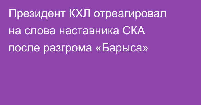 Президент КХЛ отреагировал на слова наставника СКА после разгрома «Барыса»
