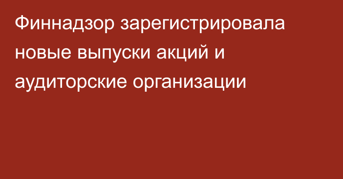 Финнадзор зарегистрировала новые выпуски акций и аудиторские организации