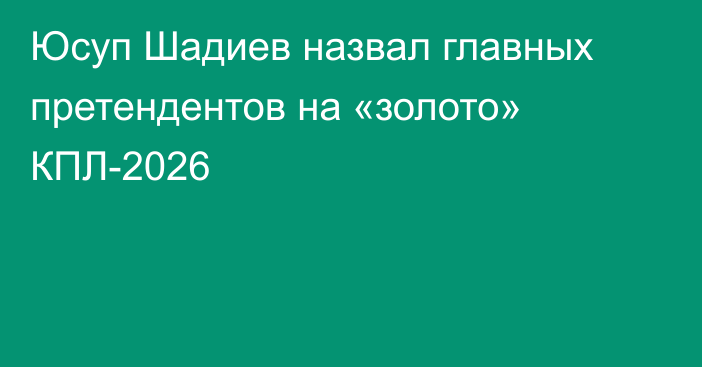 Юсуп Шадиев назвал главных претендентов на «золото» КПЛ-2026