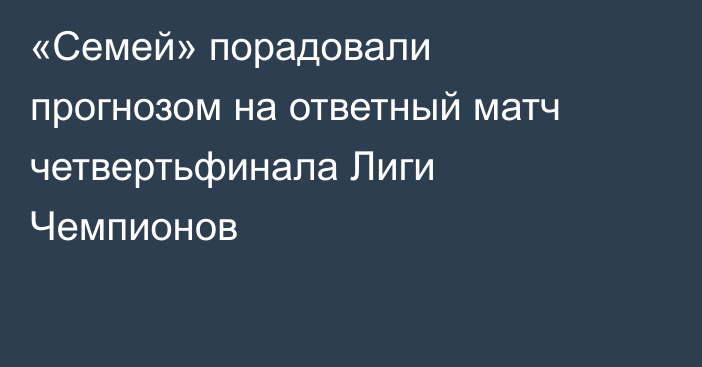 «Семей» порадовали прогнозом на ответный матч четвертьфинала Лиги Чемпионов