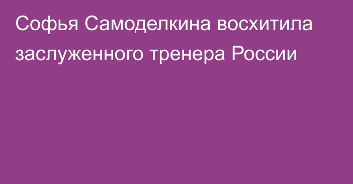 Софья Самоделкина восхитила заслуженного тренера России