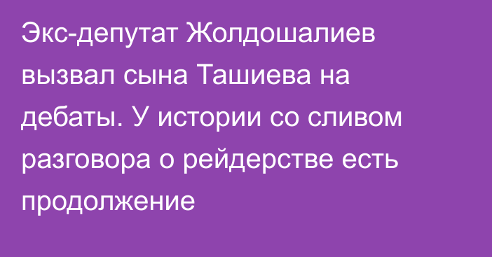 Экс-депутат Жолдошалиев вызвал сына Ташиева на дебаты.   У истории со сливом разговора о рейдерстве есть продолжение