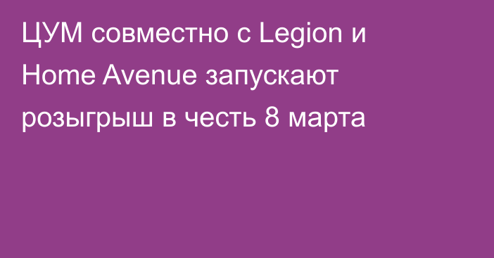 ЦУМ совместно с Legion и Home Avenue запускают розыгрыш в честь 8 марта