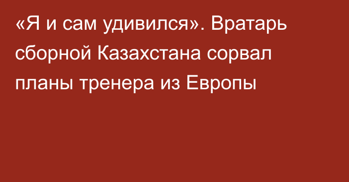 «Я и сам удивился». Вратарь сборной Казахстана сорвал планы тренера из Европы
