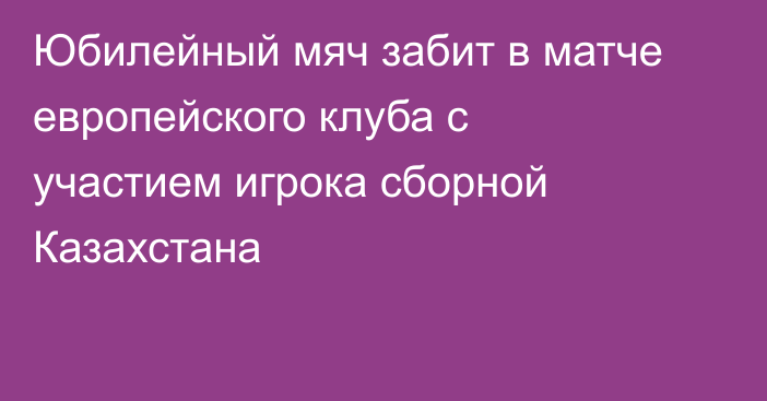 Юбилейный мяч забит в матче европейского клуба с участием игрока сборной Казахстана