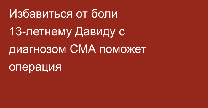 Избавиться от боли 13-летнему Давиду с диагнозом СМА поможет операция