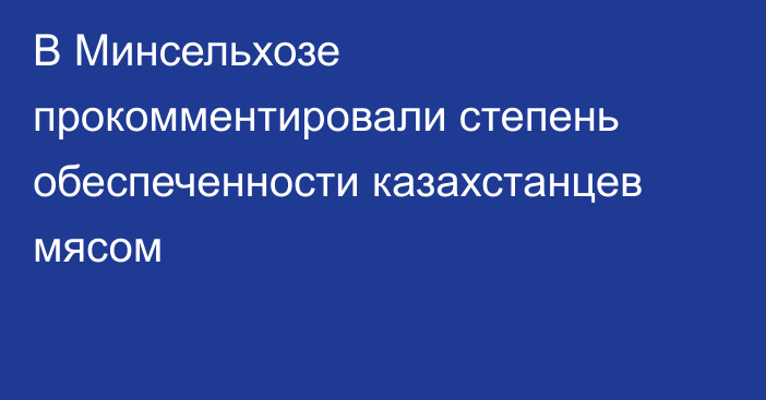 В Минсельхозе прокомментировали степень обеспеченности казахстанцев мясом