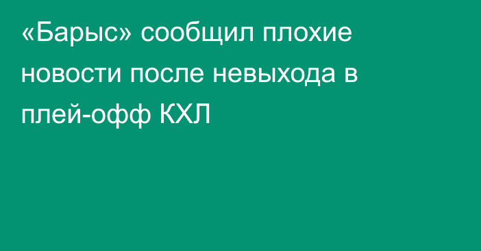 «Барыс» сообщил плохие новости после невыхода в плей-офф КХЛ