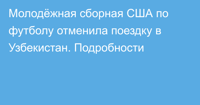 Молодёжная сборная США по футболу отменила поездку в Узбекистан. Подробности