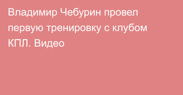 Владимир Чебурин провел первую тренировку с клубом КПЛ. Видео