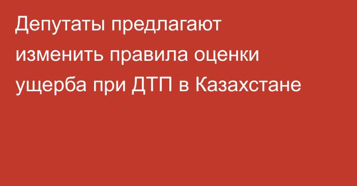 Депутаты предлагают изменить правила оценки ущерба при ДТП в Казахстане