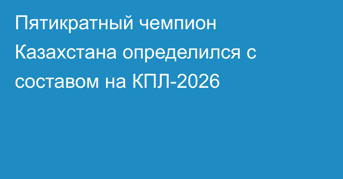 Пятикратный чемпион Казахстана определился с составом на КПЛ-2026