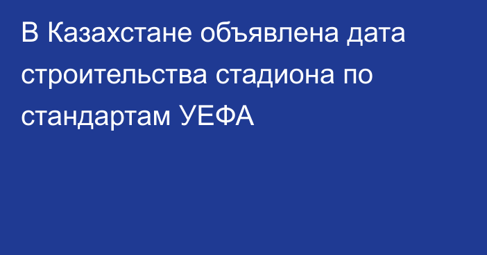 В Казахстане объявлена дата строительства стадиона по стандартам УЕФА