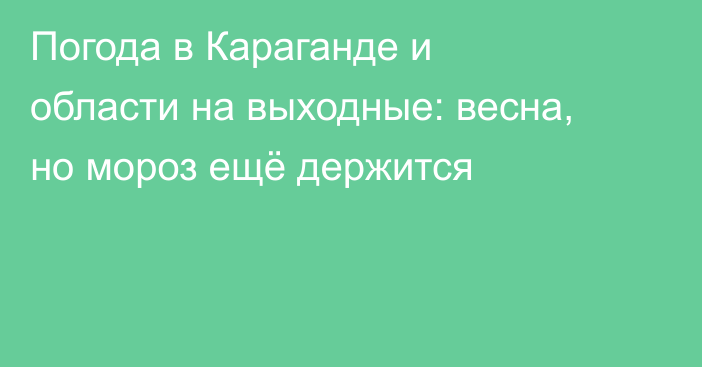 Погода в Караганде и области на выходные: весна, но мороз ещё держится
