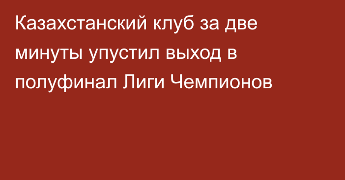 Казахстанский клуб за две минуты упустил выход в полуфинал Лиги Чемпионов