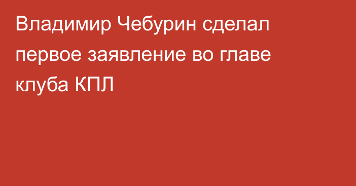 Владимир Чебурин сделал первое заявление во главе клуба КПЛ