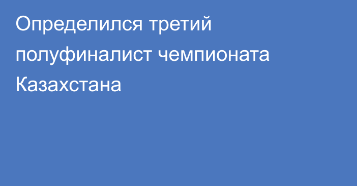 Определился третий полуфиналист чемпионата Казахстана