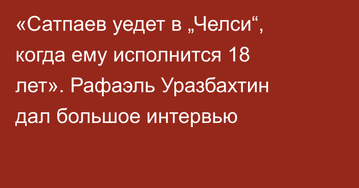 «Сатпаев уедет в „Челси“, когда ему исполнится 18 лет». Рафаэль Уразбахтин дал большое интервью