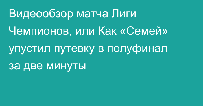 Видеообзор матча Лиги Чемпионов, или Как «Семей» упустил путевку в полуфинал за две минуты