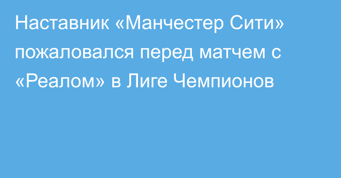 Наставник «Манчестер Сити» пожаловался перед матчем с «Реалом» в Лиге Чемпионов