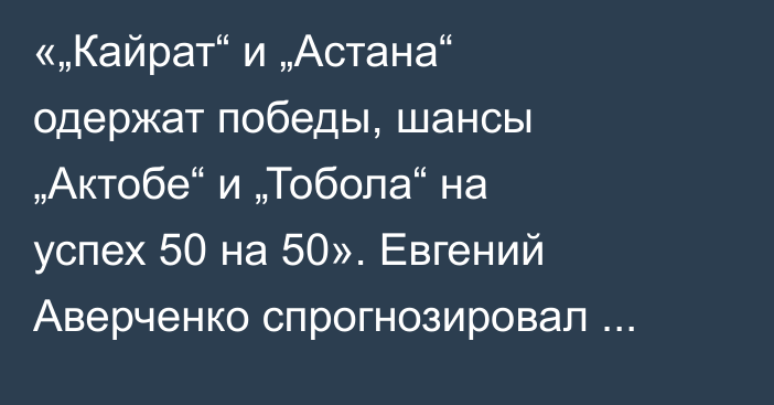 «„Кайрат“ и „Астана“ одержат победы, шансы „Актобе“ и „Тобола“ на успех 50 на 50». Евгений Аверченко спрогнозировал матчи первого тура КПЛ