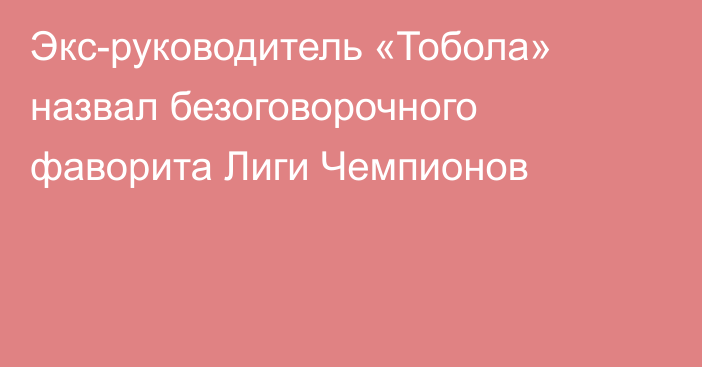 Экс-руководитель «Тобола» назвал безоговорочного фаворита Лиги Чемпионов