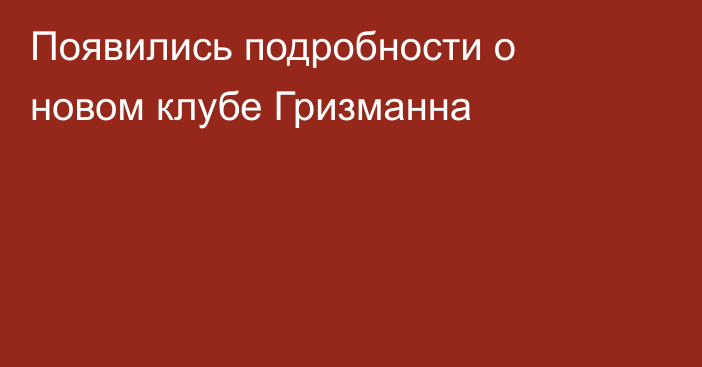 Появились подробности о новом клубе Гризманна