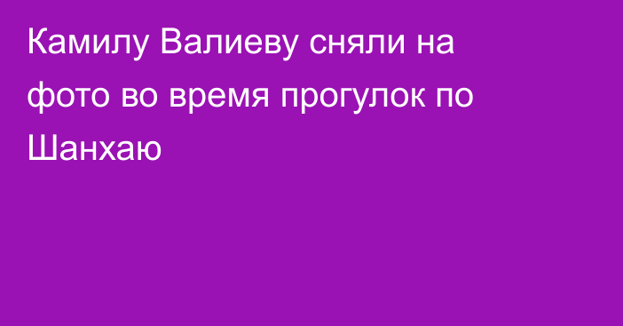 Камилу Валиеву сняли на фото во время прогулок по Шанхаю