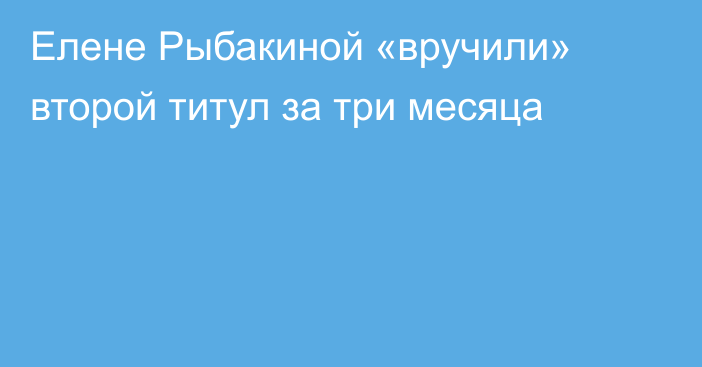 Елене Рыбакиной «вручили» второй титул за три месяца
