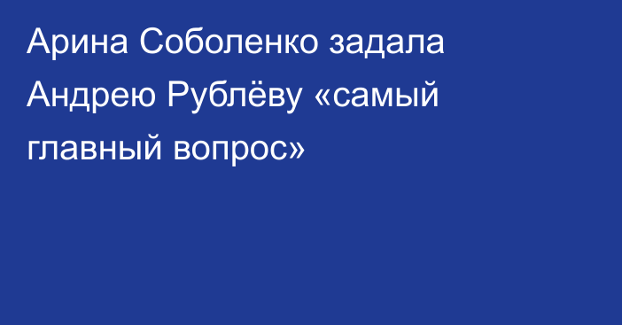 Арина Соболенко задала Андрею Рублёву «самый главный вопрос»