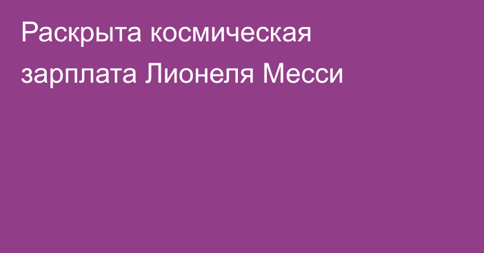 Раскрыта космическая зарплата Лионеля Месси