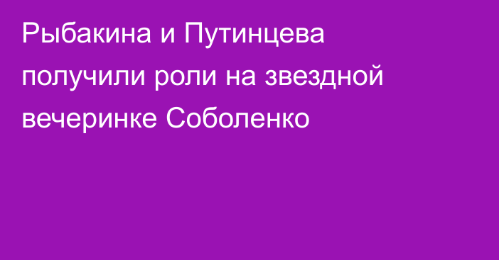 Рыбакина и Путинцева получили роли на звездной вечеринке Соболенко